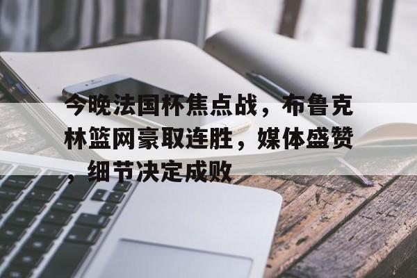 九游娱乐-今晚法国杯焦点战，布鲁克林篮网豪取连胜，媒体盛赞，细节决定成败的简单介绍